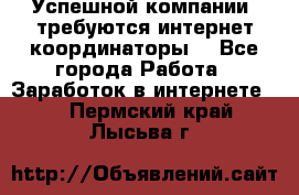 Успешной компании, требуются интернет координаторы! - Все города Работа » Заработок в интернете   . Пермский край,Лысьва г.